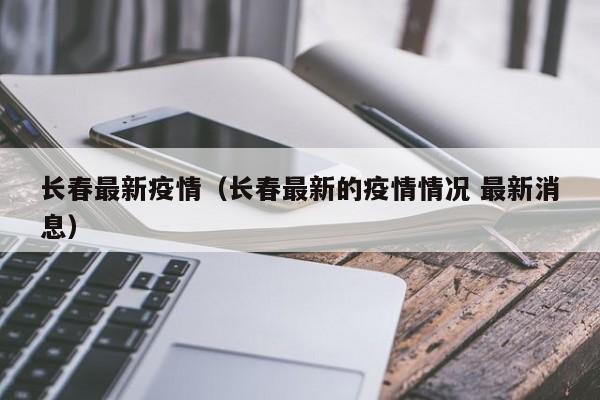 长春最新疫情(长春最新的疫情情况 最新消息)