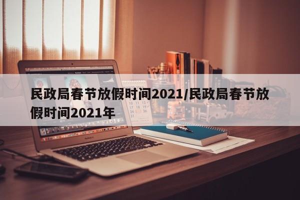 民政局春节放假时间2021/民政局春节放假时间2021年