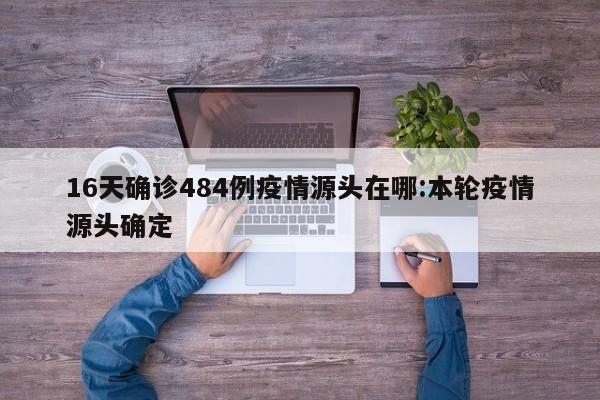 16天确诊484例疫情源头在哪:本轮疫情源头确定
