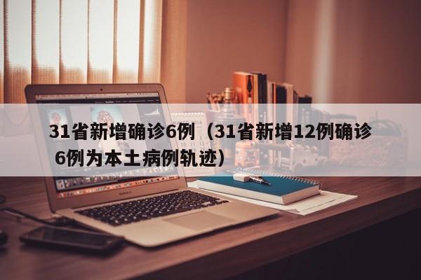 31省新增确诊6例(31省新增12例确诊 6例为本土病例轨迹)