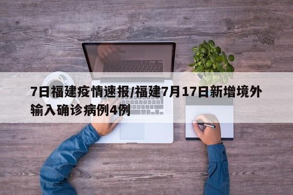 7日福建疫情速报/福建7月17日新增境外输入确诊病例4例