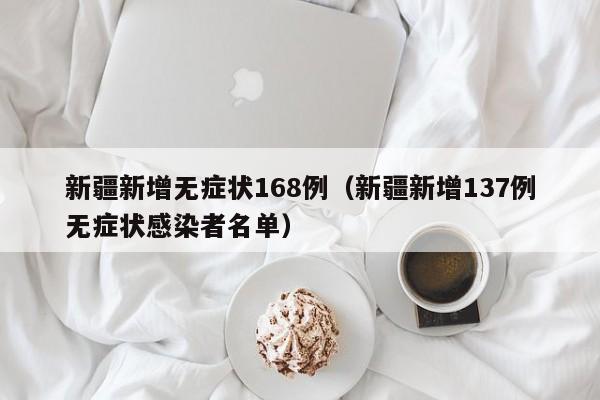 新疆新增无症状168例(新疆新增137例无症状感染者名单)