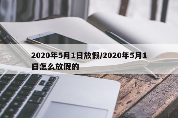 2020年5月1日放假/2020年5月1日怎么放假的
