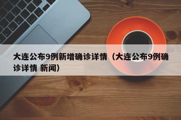 大连公布9例新增确诊详情(大连公布9例确诊详情 新闻)