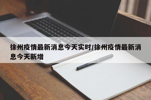 徐州疫情最新消息今天实时/徐州疫情最新消息今天新增