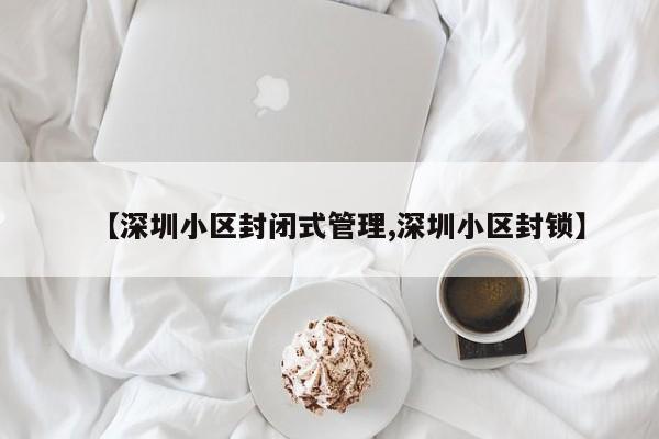 【深圳小区封闭式管理,深圳小区封锁】
