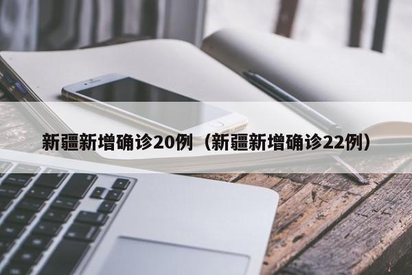 新疆新增确诊20例(新疆新增确诊22例)