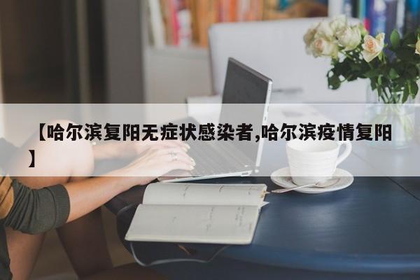 【哈尔滨复阳无症状感染者,哈尔滨疫情复阳】