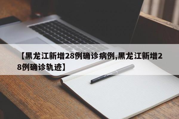 【黑龙江新增28例确诊病例,黑龙江新增28例确诊轨迹】