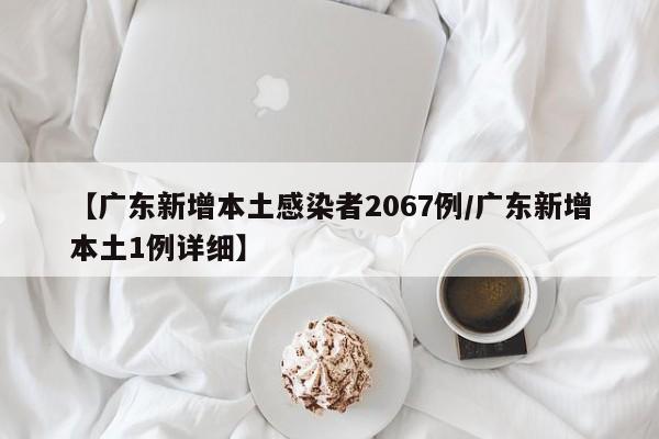 【广东新增本土感染者2067例/广东新增本土1例详细】