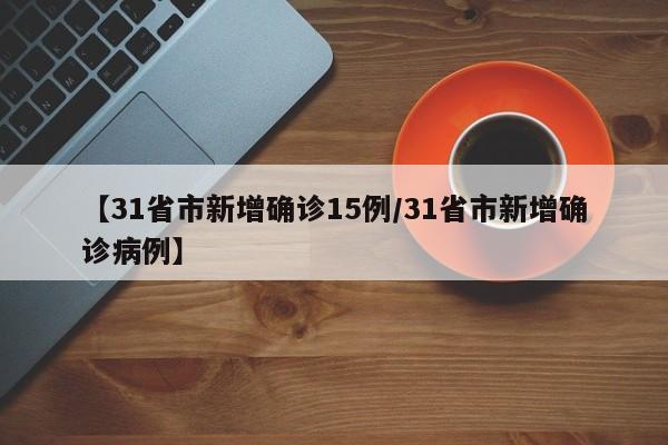 【31省市新增确诊15例/31省市新增确诊病例】