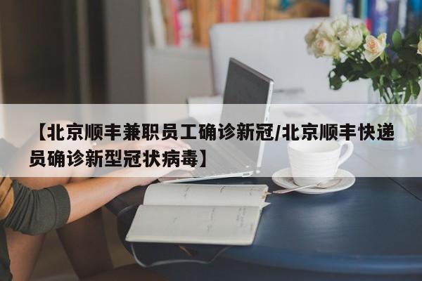 【北京顺丰兼职员工确诊新冠/北京顺丰快递员确诊新型冠状病毒】