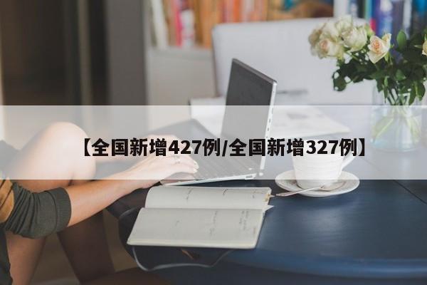 【全国新增427例/全国新增327例】